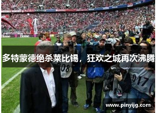 多特蒙德绝杀莱比锡，狂欢之城再次沸腾
