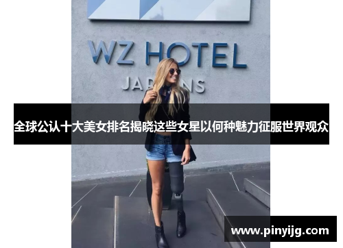 全球公认十大美女排名揭晓这些女星以何种魅力征服世界观众