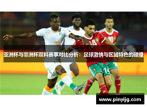 亚洲杯与非洲杯双料赛事对比分析：足球激情与区域特色的碰撞