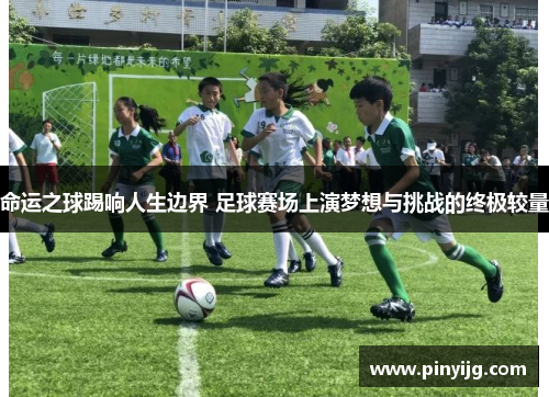 命运之球踢响人生边界 足球赛场上演梦想与挑战的终极较量