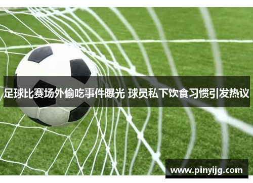 足球比赛场外偷吃事件曝光 球员私下饮食习惯引发热议