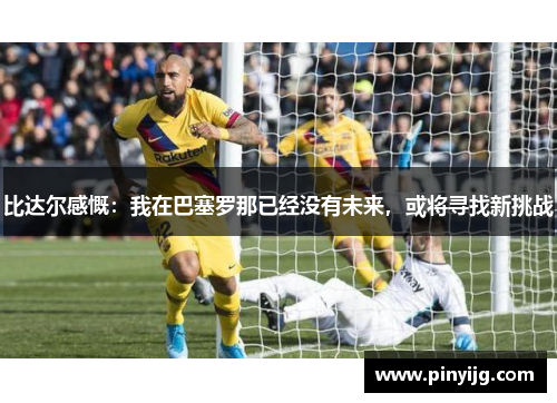 比达尔感慨：我在巴塞罗那已经没有未来，或将寻找新挑战