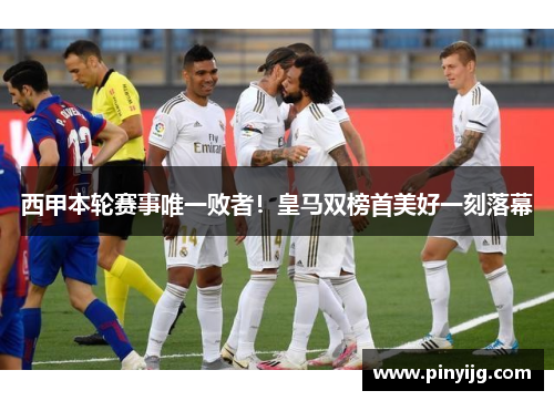 西甲本轮赛事唯一败者！皇马双榜首美好一刻落幕