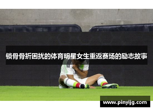 锁骨骨折困扰的体育明星女生重返赛场的励志故事