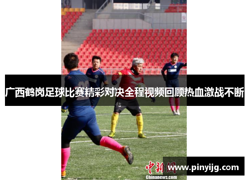 广西鹤岗足球比赛精彩对决全程视频回顾热血激战不断