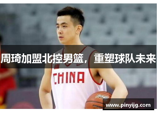 周琦加盟北控男篮，重塑球队未来
