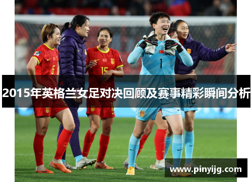 2015年英格兰女足对决回顾及赛事精彩瞬间分析