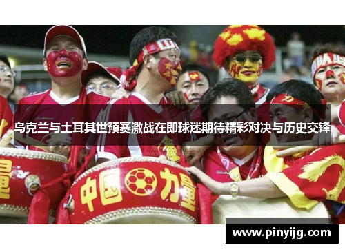 乌克兰与土耳其世预赛激战在即球迷期待精彩对决与历史交锋