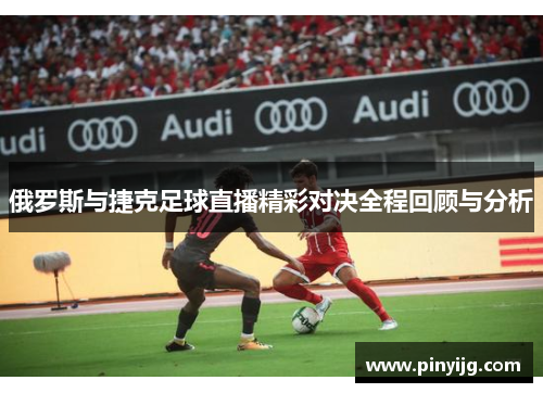 俄罗斯与捷克足球直播精彩对决全程回顾与分析