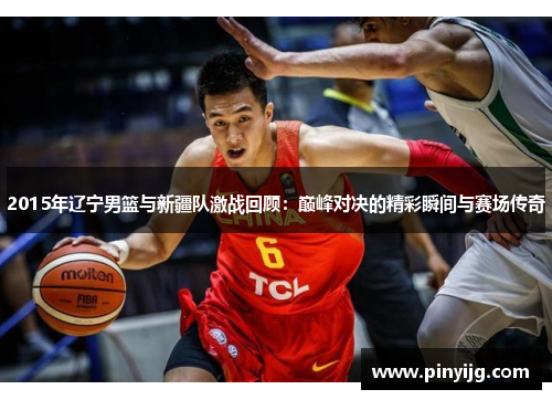 2015年辽宁男篮与新疆队激战回顾：巅峰对决的精彩瞬间与赛场传奇