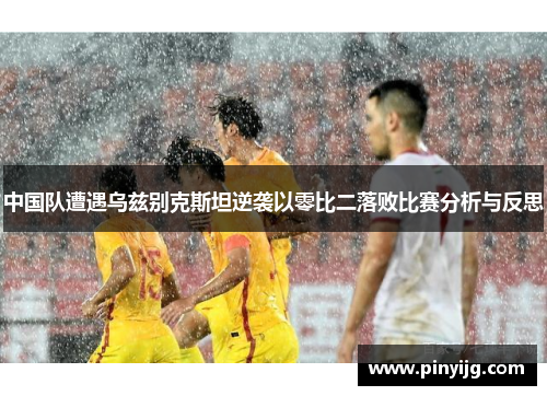中国队遭遇乌兹别克斯坦逆袭以零比二落败比赛分析与反思