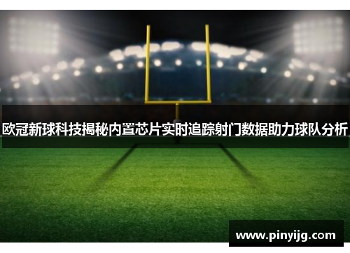 欧冠新球科技揭秘内置芯片实时追踪射门数据助力球队分析