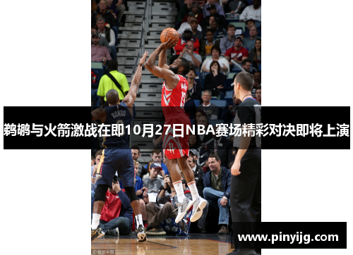 鹈鹕与火箭激战在即10月27日NBA赛场精彩对决即将上演
